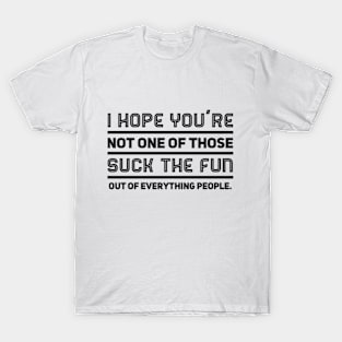 I hope you're not one of those suck the fun out of everything people. T-Shirt